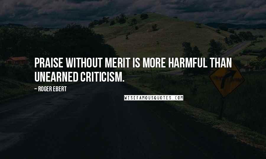 Roger Ebert Quotes: Praise without merit is more harmful than unearned criticism.