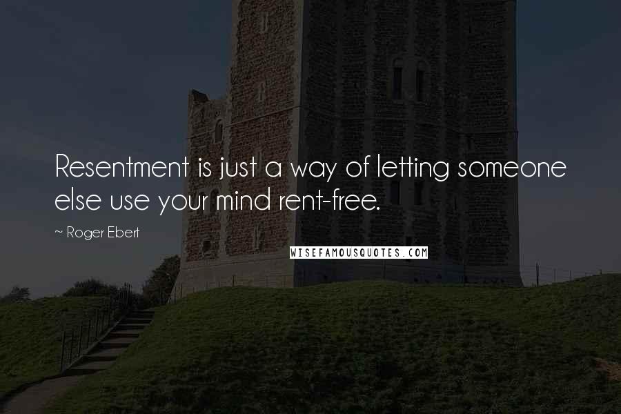 Roger Ebert Quotes: Resentment is just a way of letting someone else use your mind rent-free.