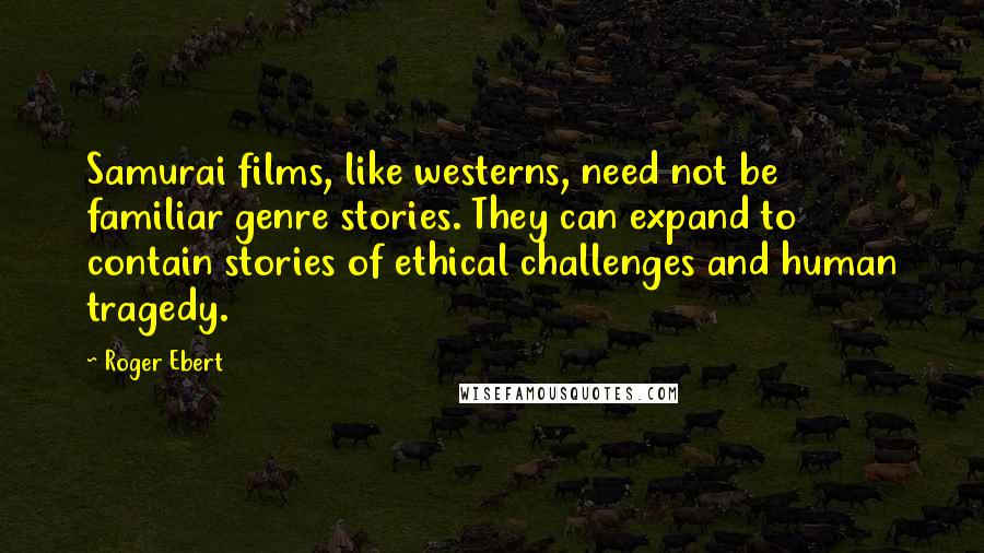 Roger Ebert Quotes: Samurai films, like westerns, need not be familiar genre stories. They can expand to contain stories of ethical challenges and human tragedy.