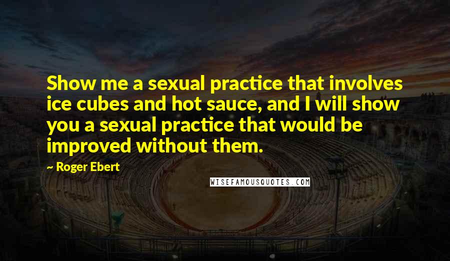 Roger Ebert Quotes: Show me a sexual practice that involves ice cubes and hot sauce, and I will show you a sexual practice that would be improved without them.