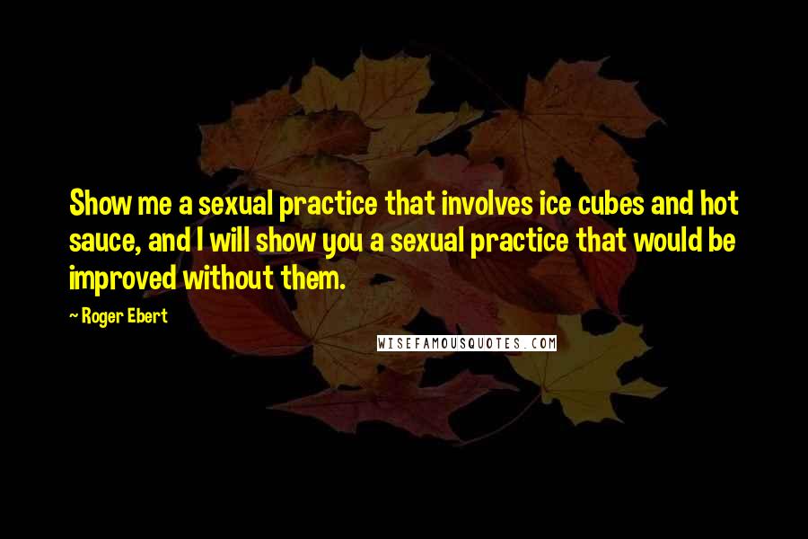 Roger Ebert Quotes: Show me a sexual practice that involves ice cubes and hot sauce, and I will show you a sexual practice that would be improved without them.