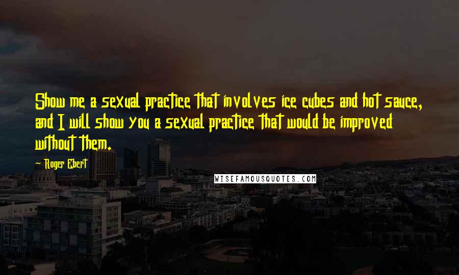 Roger Ebert Quotes: Show me a sexual practice that involves ice cubes and hot sauce, and I will show you a sexual practice that would be improved without them.