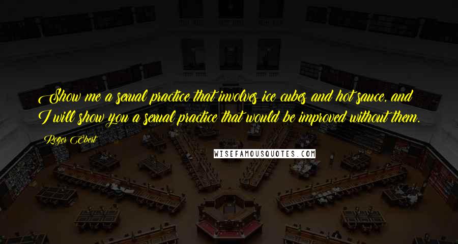 Roger Ebert Quotes: Show me a sexual practice that involves ice cubes and hot sauce, and I will show you a sexual practice that would be improved without them.
