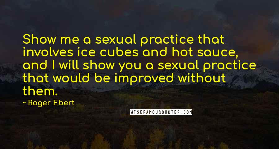 Roger Ebert Quotes: Show me a sexual practice that involves ice cubes and hot sauce, and I will show you a sexual practice that would be improved without them.