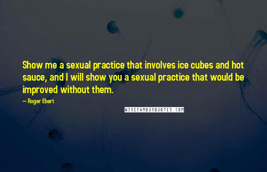 Roger Ebert Quotes: Show me a sexual practice that involves ice cubes and hot sauce, and I will show you a sexual practice that would be improved without them.