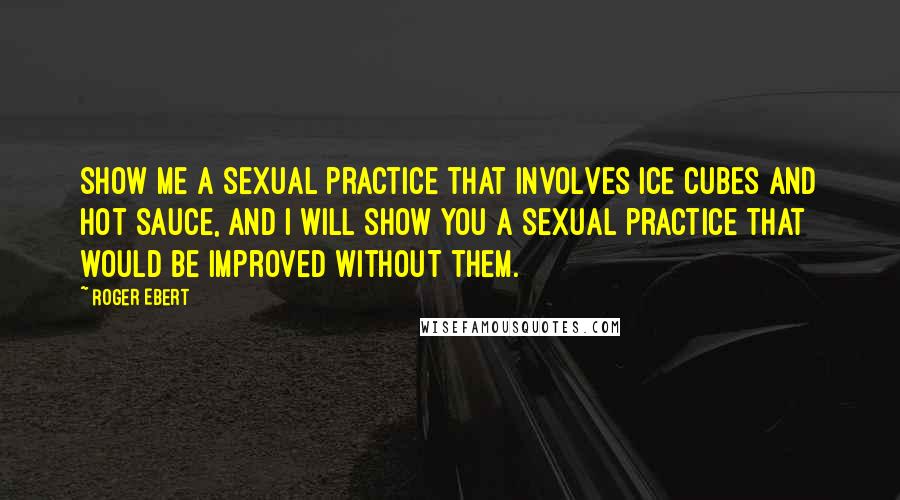 Roger Ebert Quotes: Show me a sexual practice that involves ice cubes and hot sauce, and I will show you a sexual practice that would be improved without them.