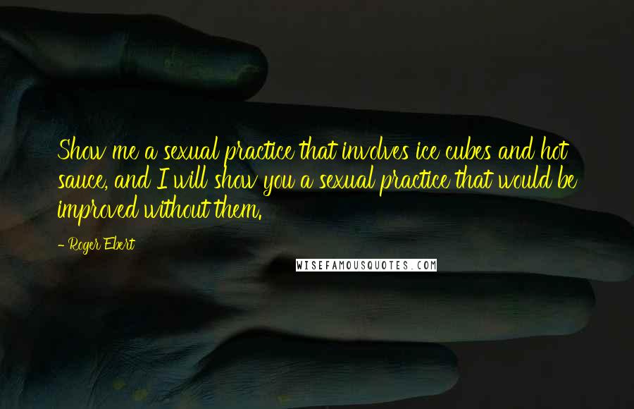 Roger Ebert Quotes: Show me a sexual practice that involves ice cubes and hot sauce, and I will show you a sexual practice that would be improved without them.