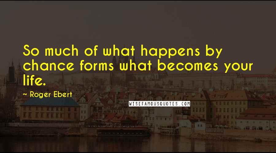 Roger Ebert Quotes: So much of what happens by chance forms what becomes your life.