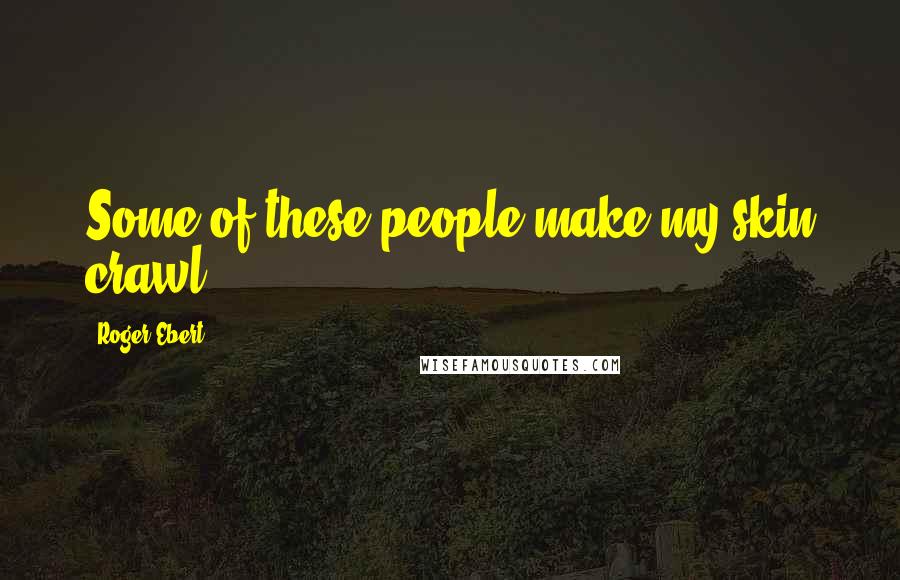 Roger Ebert Quotes: Some of these people make my skin crawl.