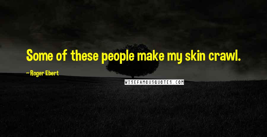Roger Ebert Quotes: Some of these people make my skin crawl.