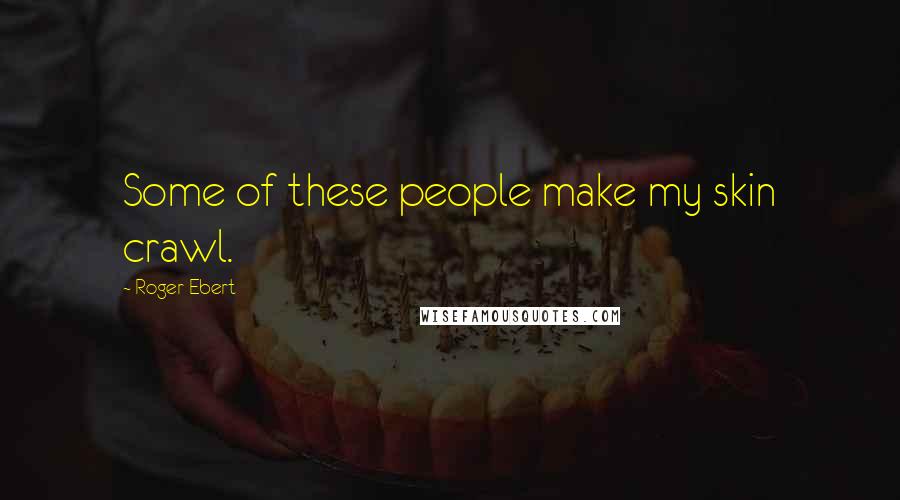 Roger Ebert Quotes: Some of these people make my skin crawl.