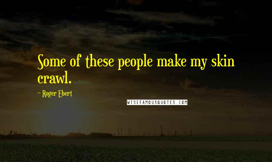 Roger Ebert Quotes: Some of these people make my skin crawl.