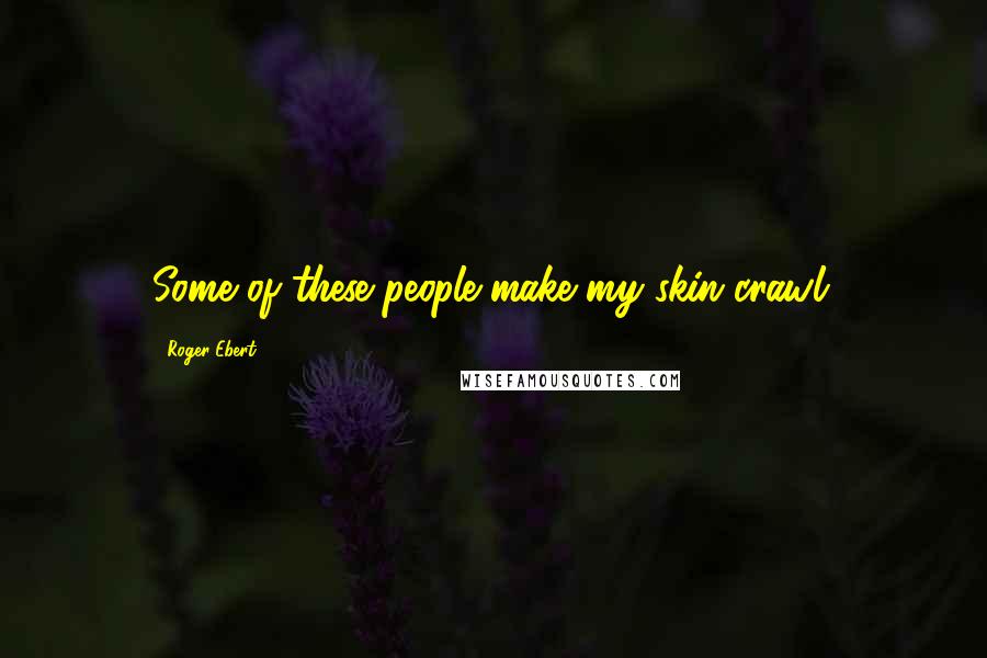 Roger Ebert Quotes: Some of these people make my skin crawl.