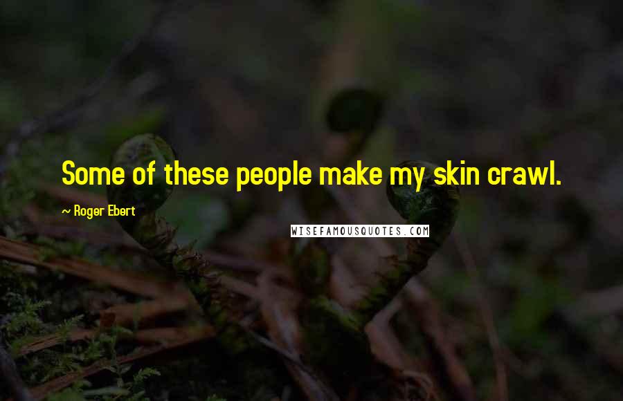 Roger Ebert Quotes: Some of these people make my skin crawl.