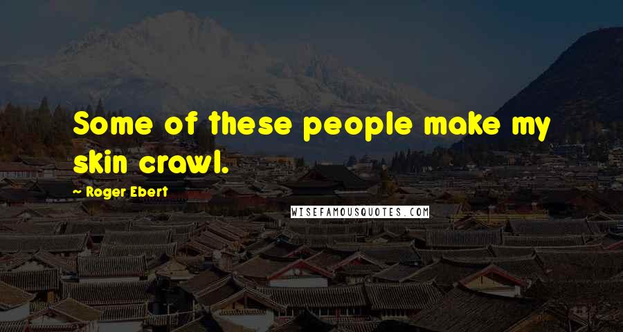 Roger Ebert Quotes: Some of these people make my skin crawl.