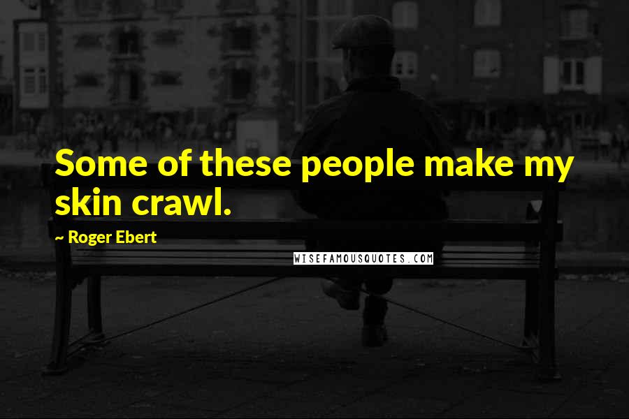 Roger Ebert Quotes: Some of these people make my skin crawl.