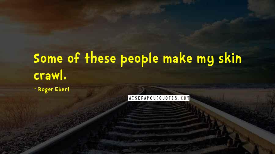 Roger Ebert Quotes: Some of these people make my skin crawl.