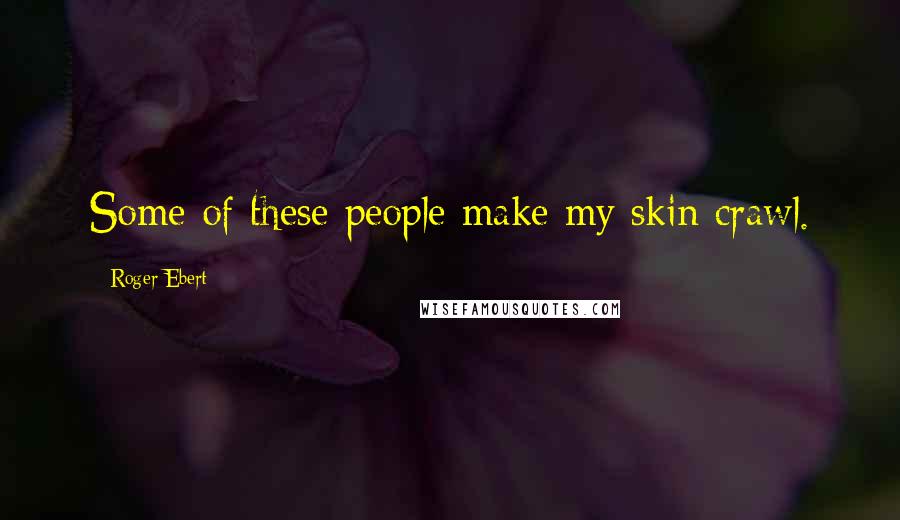 Roger Ebert Quotes: Some of these people make my skin crawl.