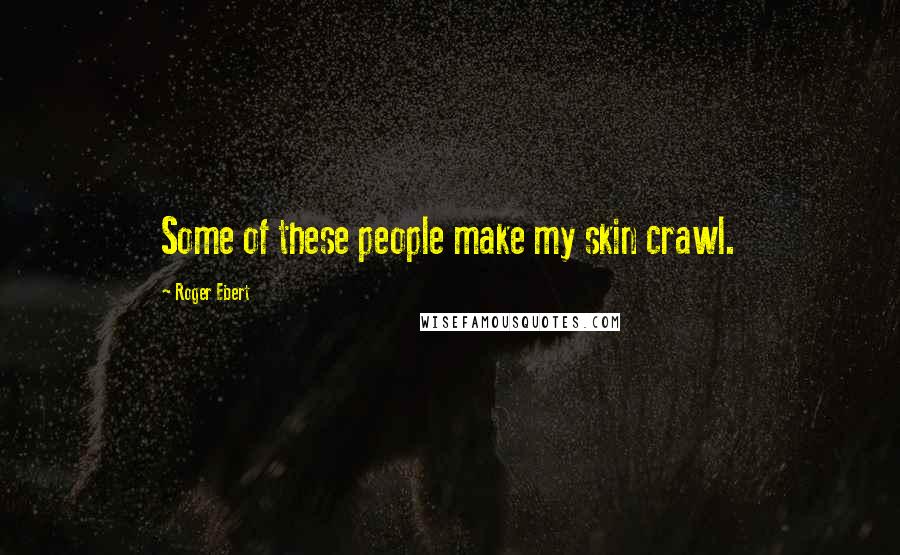 Roger Ebert Quotes: Some of these people make my skin crawl.