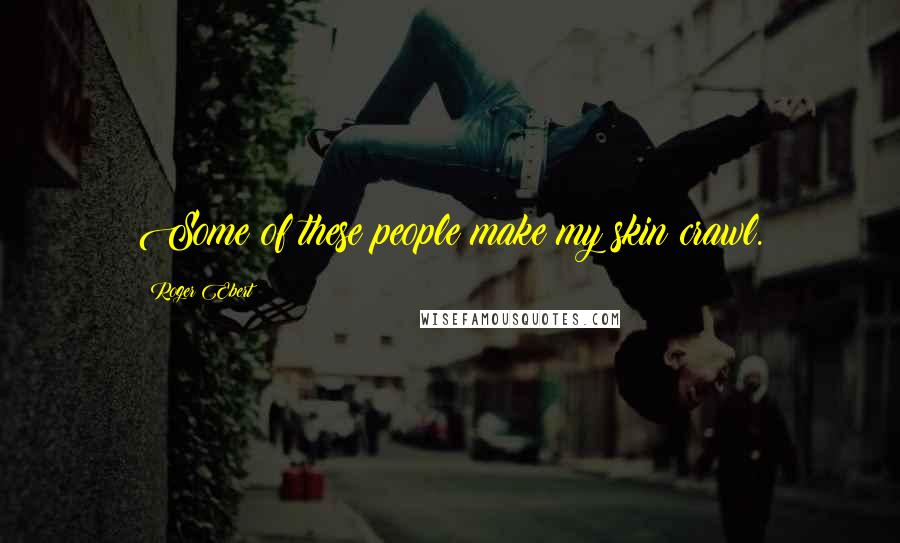 Roger Ebert Quotes: Some of these people make my skin crawl.