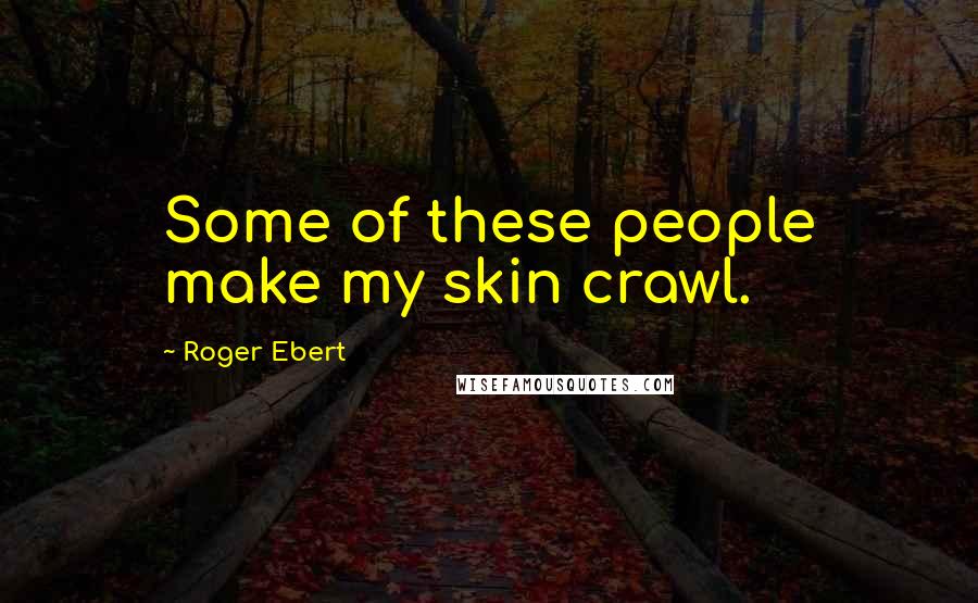 Roger Ebert Quotes: Some of these people make my skin crawl.