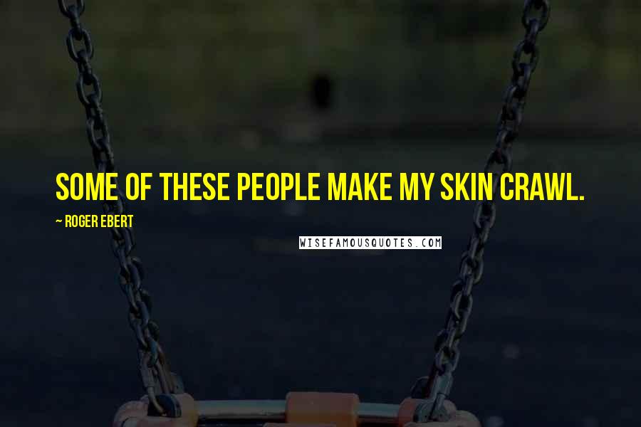 Roger Ebert Quotes: Some of these people make my skin crawl.