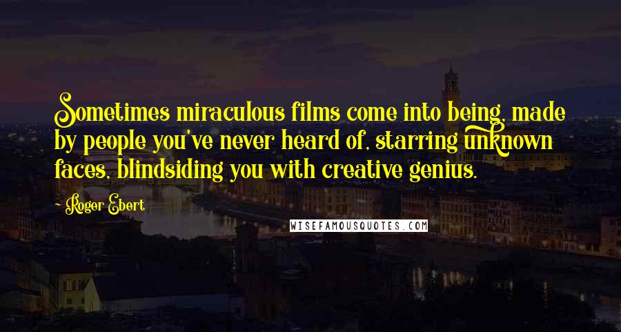 Roger Ebert Quotes: Sometimes miraculous films come into being, made by people you've never heard of, starring unknown faces, blindsiding you with creative genius.