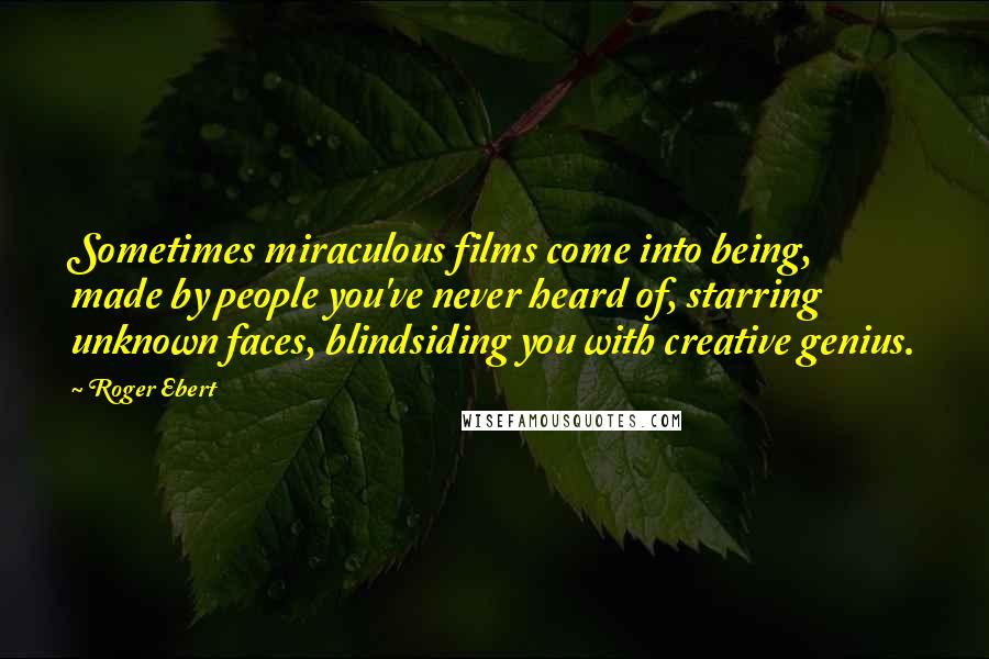 Roger Ebert Quotes: Sometimes miraculous films come into being, made by people you've never heard of, starring unknown faces, blindsiding you with creative genius.