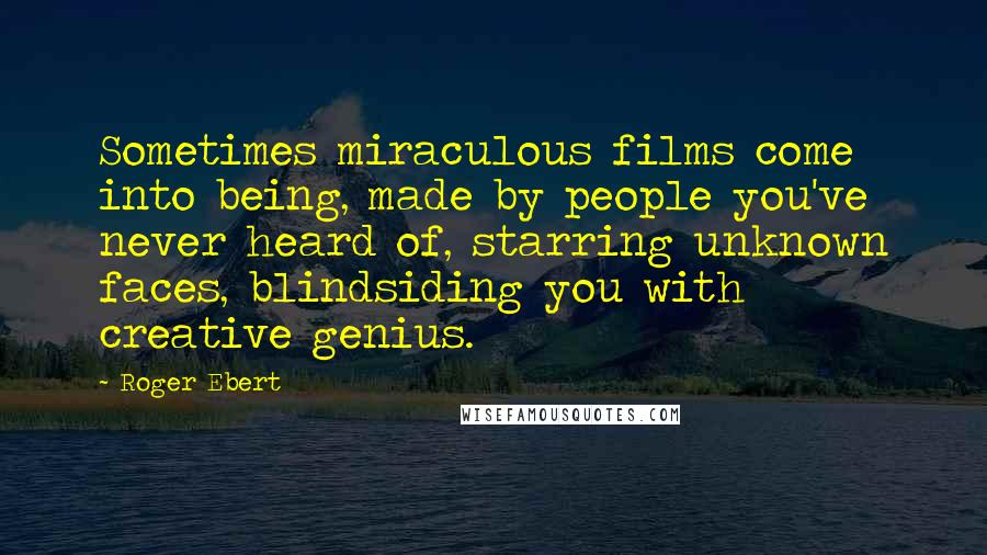Roger Ebert Quotes: Sometimes miraculous films come into being, made by people you've never heard of, starring unknown faces, blindsiding you with creative genius.