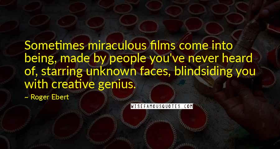 Roger Ebert Quotes: Sometimes miraculous films come into being, made by people you've never heard of, starring unknown faces, blindsiding you with creative genius.