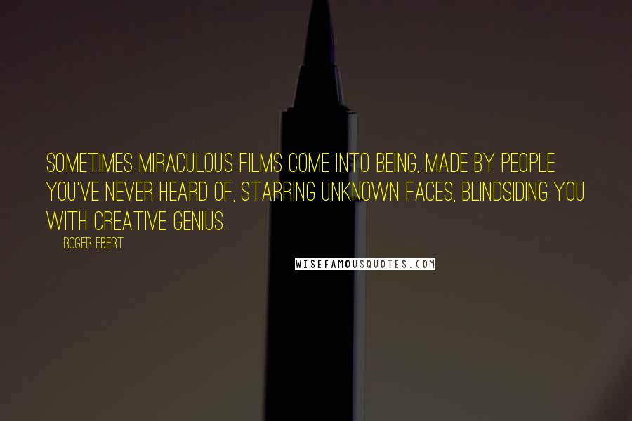 Roger Ebert Quotes: Sometimes miraculous films come into being, made by people you've never heard of, starring unknown faces, blindsiding you with creative genius.