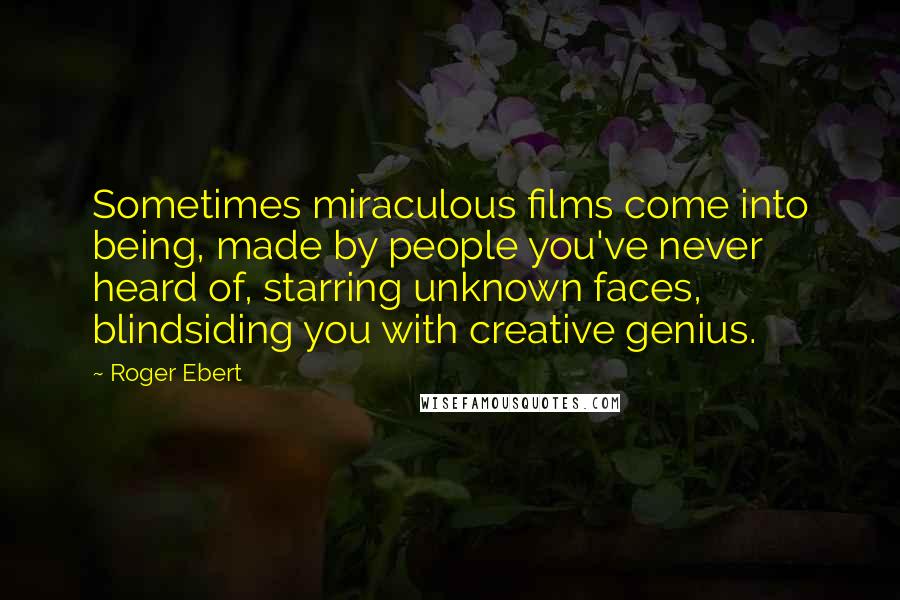 Roger Ebert Quotes: Sometimes miraculous films come into being, made by people you've never heard of, starring unknown faces, blindsiding you with creative genius.