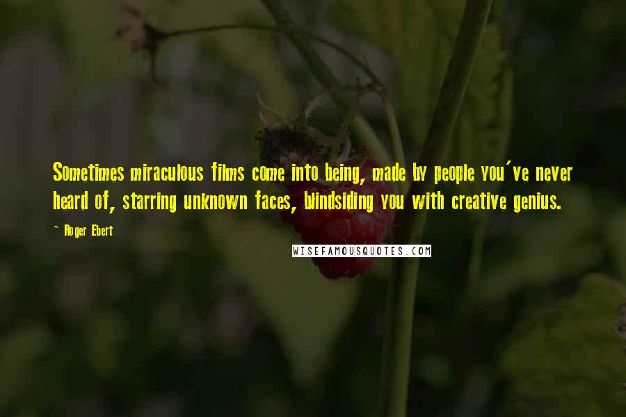 Roger Ebert Quotes: Sometimes miraculous films come into being, made by people you've never heard of, starring unknown faces, blindsiding you with creative genius.