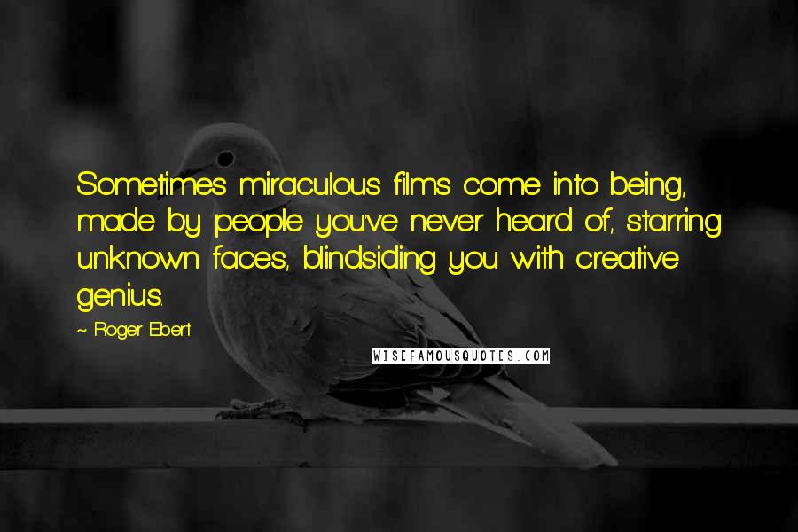 Roger Ebert Quotes: Sometimes miraculous films come into being, made by people you've never heard of, starring unknown faces, blindsiding you with creative genius.