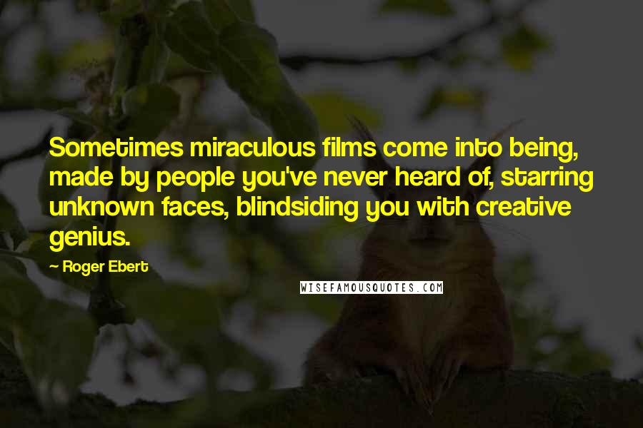 Roger Ebert Quotes: Sometimes miraculous films come into being, made by people you've never heard of, starring unknown faces, blindsiding you with creative genius.