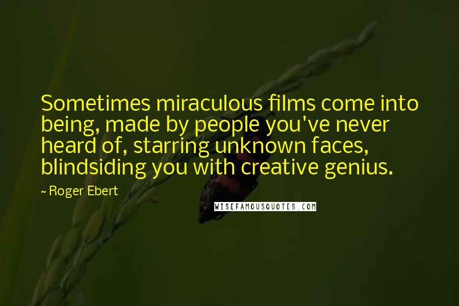 Roger Ebert Quotes: Sometimes miraculous films come into being, made by people you've never heard of, starring unknown faces, blindsiding you with creative genius.