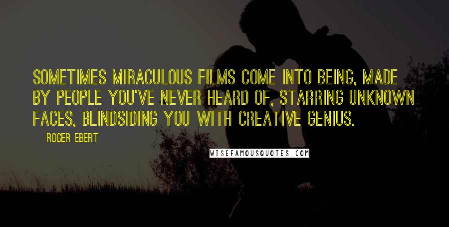 Roger Ebert Quotes: Sometimes miraculous films come into being, made by people you've never heard of, starring unknown faces, blindsiding you with creative genius.