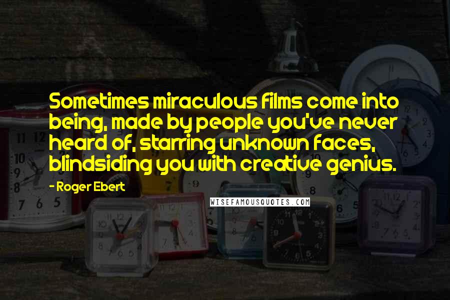 Roger Ebert Quotes: Sometimes miraculous films come into being, made by people you've never heard of, starring unknown faces, blindsiding you with creative genius.