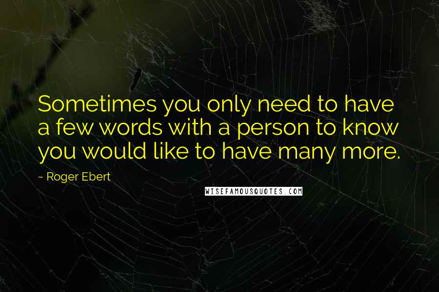 Roger Ebert Quotes: Sometimes you only need to have a few words with a person to know you would like to have many more.