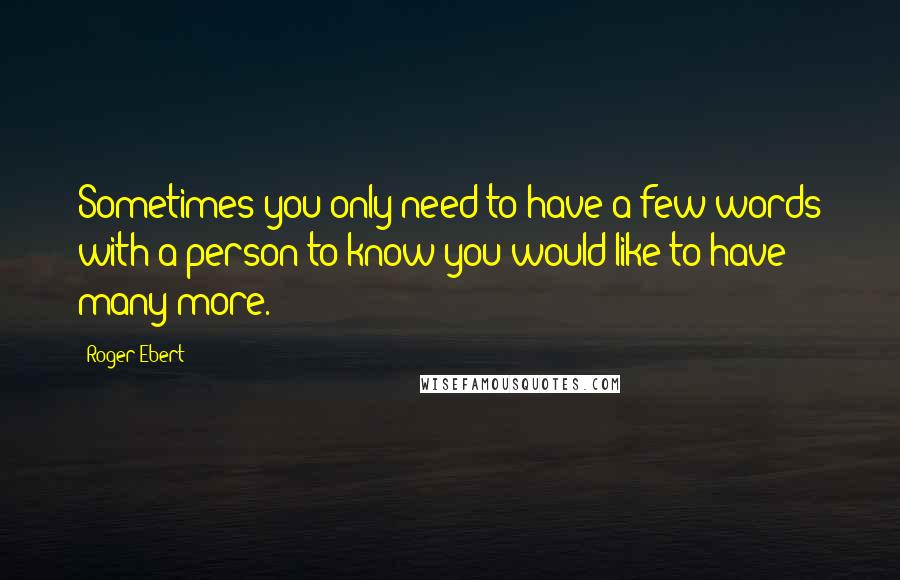 Roger Ebert Quotes: Sometimes you only need to have a few words with a person to know you would like to have many more.