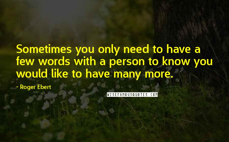 Roger Ebert Quotes: Sometimes you only need to have a few words with a person to know you would like to have many more.