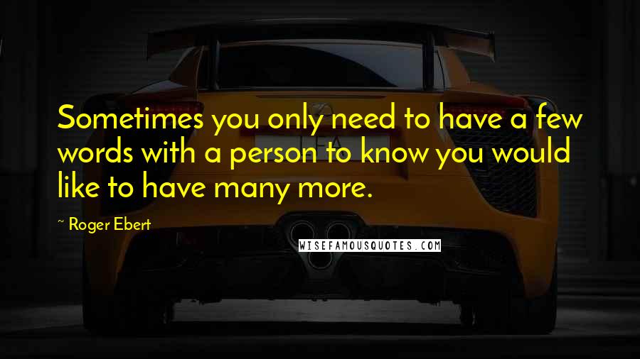 Roger Ebert Quotes: Sometimes you only need to have a few words with a person to know you would like to have many more.