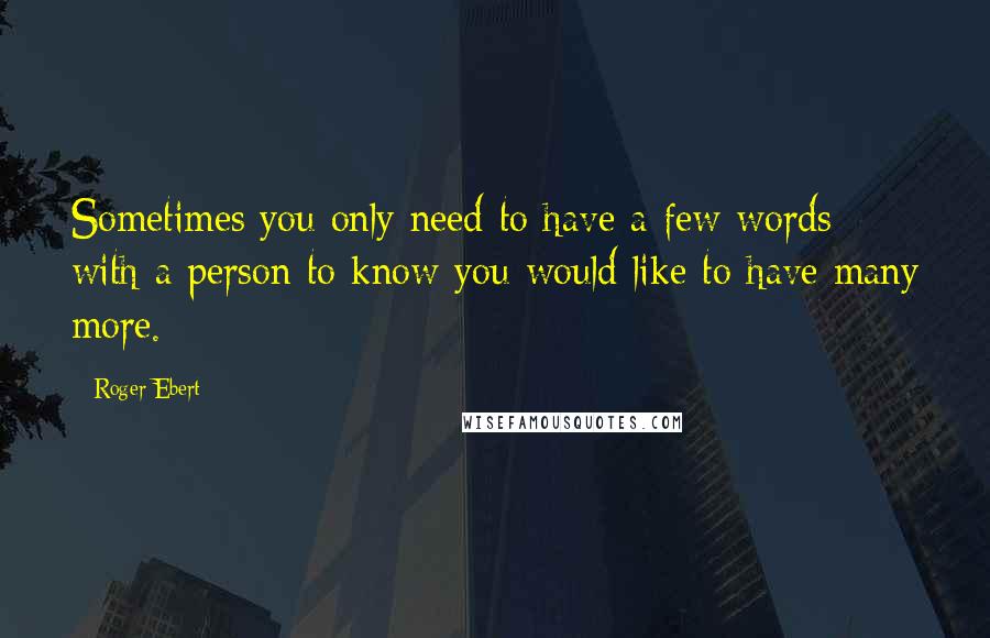 Roger Ebert Quotes: Sometimes you only need to have a few words with a person to know you would like to have many more.