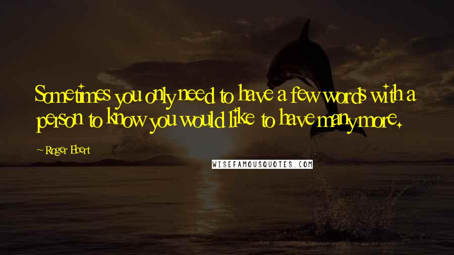 Roger Ebert Quotes: Sometimes you only need to have a few words with a person to know you would like to have many more.