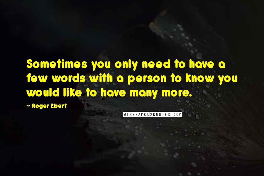 Roger Ebert Quotes: Sometimes you only need to have a few words with a person to know you would like to have many more.