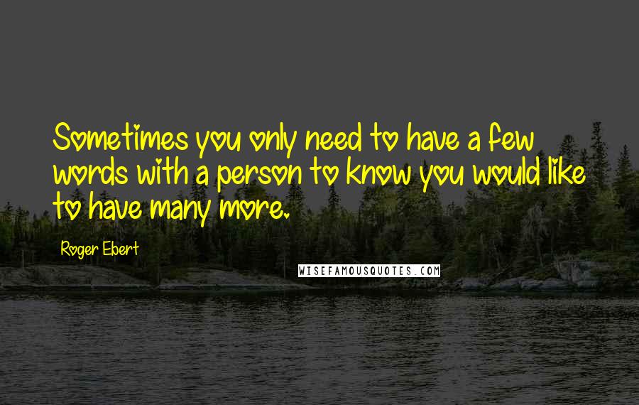 Roger Ebert Quotes: Sometimes you only need to have a few words with a person to know you would like to have many more.