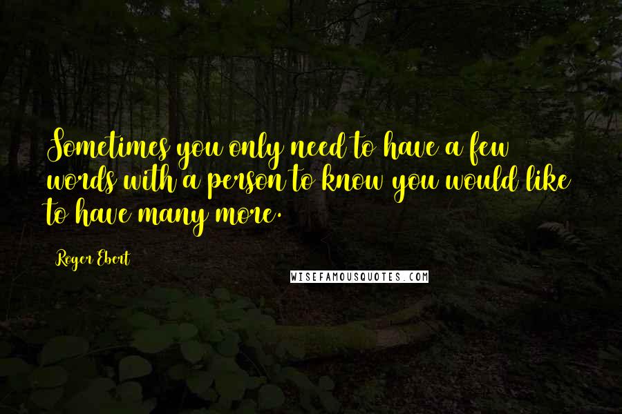 Roger Ebert Quotes: Sometimes you only need to have a few words with a person to know you would like to have many more.