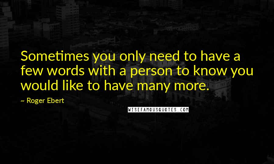 Roger Ebert Quotes: Sometimes you only need to have a few words with a person to know you would like to have many more.