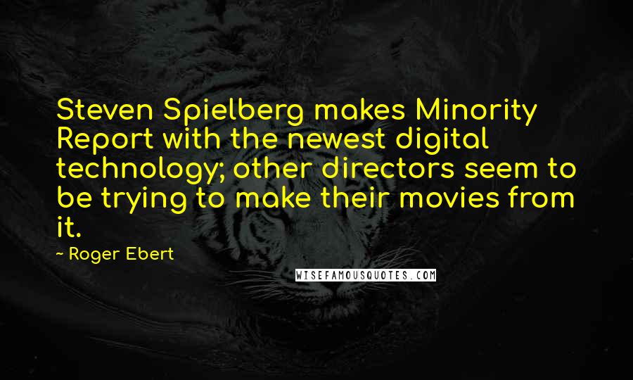 Roger Ebert Quotes: Steven Spielberg makes Minority Report with the newest digital technology; other directors seem to be trying to make their movies from it.