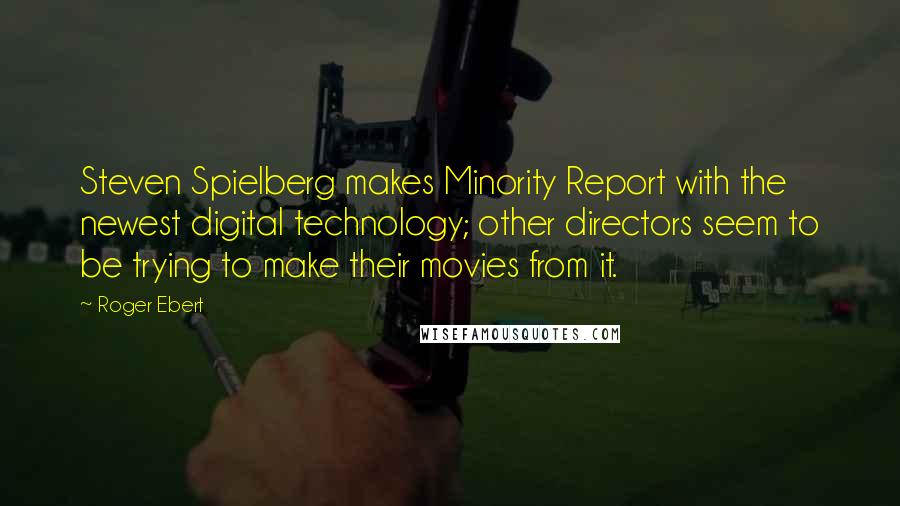 Roger Ebert Quotes: Steven Spielberg makes Minority Report with the newest digital technology; other directors seem to be trying to make their movies from it.